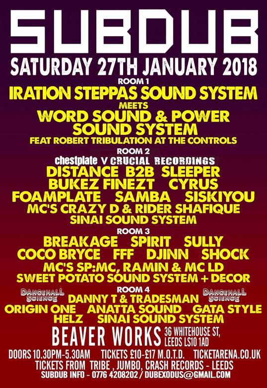 Subdub @ Beaverworks, Leeds 27th Jan 2018 -  Room 2: Chestplate v Crucial Recordings DISTANCE B2B SLEEPER BUKEZ FINEZT CYRUS FOAMPLATE SAMBA  SISKIYOU MC'S CRAZY D & RIDER SHAFIQUE SINAI SOUND SYSTEM  Room 3: Jungle / Drum & Bass BREAKAGE SPIRIT SULLY COCO BRYCE FFF DJINN DJ SHOCK MC'S SP:MC, RAMIN & MC LD SWEET POTATO SOUND SYSTEM & DECOR  Room 4 : Dancehall Science DANNY T & TRADESMAN ORIGIN ONE ANATTA SOUND GATA STYLE HELZ SINAI SOUND SYSTEM